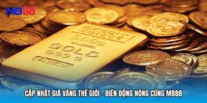 Cập Nhật Giá Vàng Thế Giới - Biến Động Nóng Cùng MB88