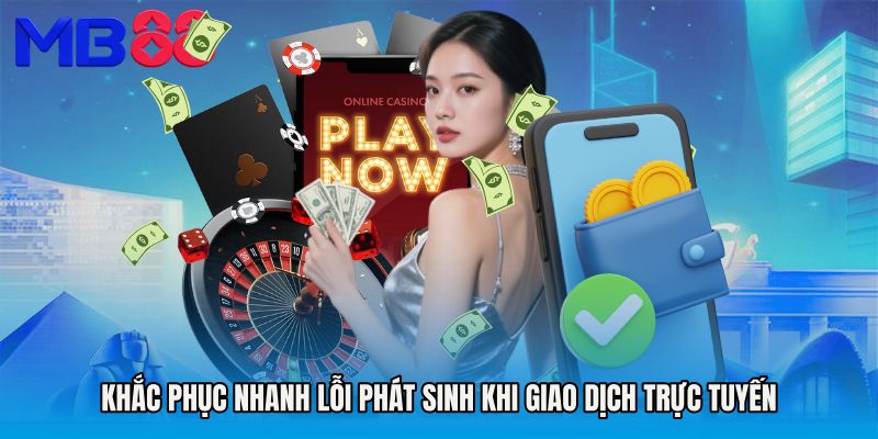 Khắc phục nhanh lỗi phát sinh khi giao dịch trực tuyến