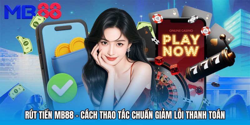 Rút Tiền MB88 - Cách Thao Tác Chuẩn Giảm Lỗi Thanh Toán
