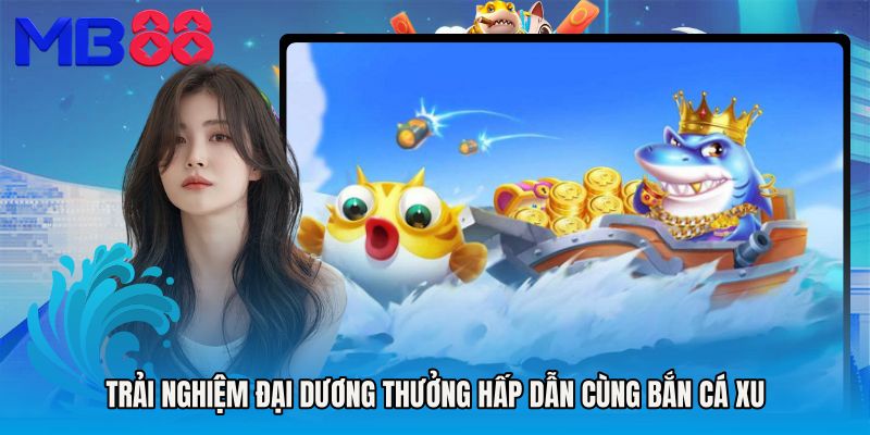 Trải nghiệm đại dương thưởng hấp dẫn cùng Bắn cá xu